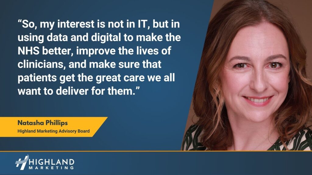 So, my interest is not in IT, but in using data and digital to make the NHS better, improve the lives of clinicians, and make sure that patients get the great care we all want to deliver for them. - Natasha Phillips