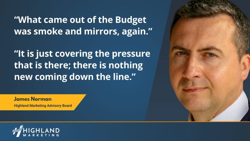 What came out of the Budget was smoke and mirrors, again. It is just covering the pressure that is there; there is nothing new coming down the line.